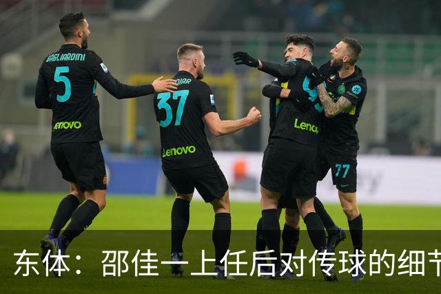 东体：邵佳一上任后对传球的细节要求严格，这关乎国足转换效率