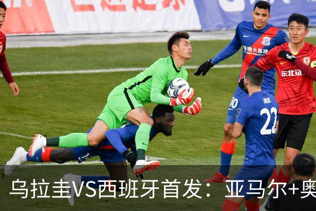 乌拉圭VS西班牙首发：亚马尔+奥亚萨瓦尔 巴尔韦德出战