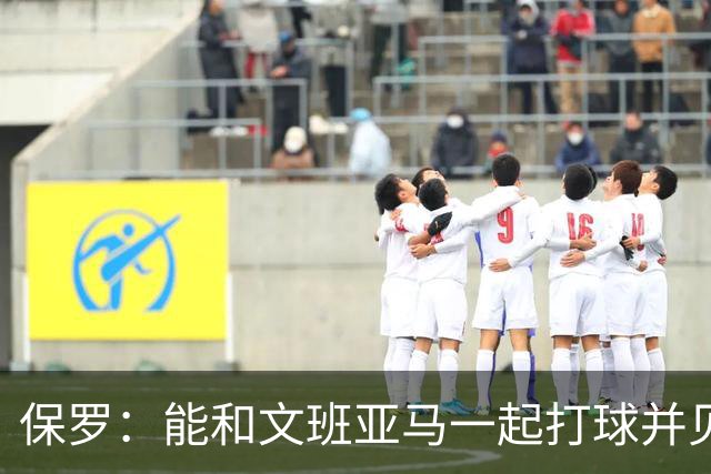 保罗：能和文班亚马一起打球并见证他的成长过程真的很酷