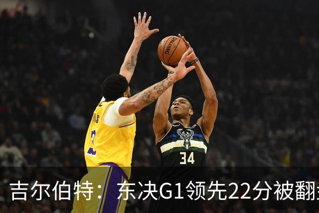 吉尔伯特：东决G1领先22分被翻盘决定了系列赛 我们无法从中恢复