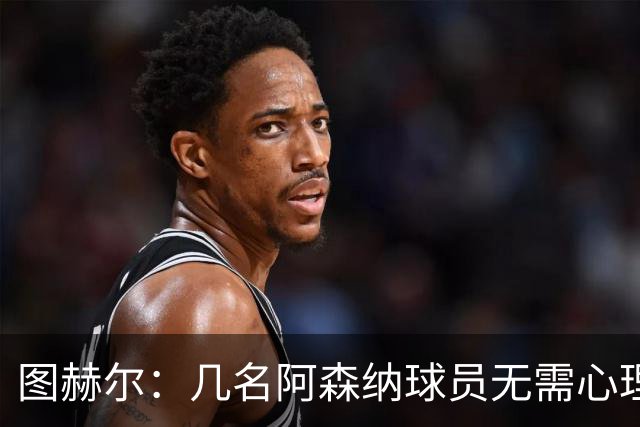 图赫尔：几名阿森纳球员无需心理提振，大家会照顾好伤心的埃泽