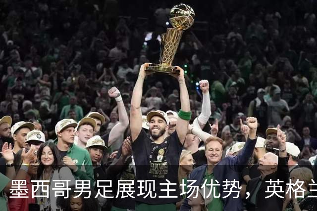 墨西哥男足展现主场优势，英格兰男足能否再度晋级？