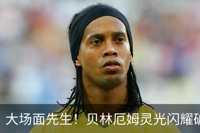 大场面先生！贝林厄姆灵光闪耀破僵局 传射建功显核心本色