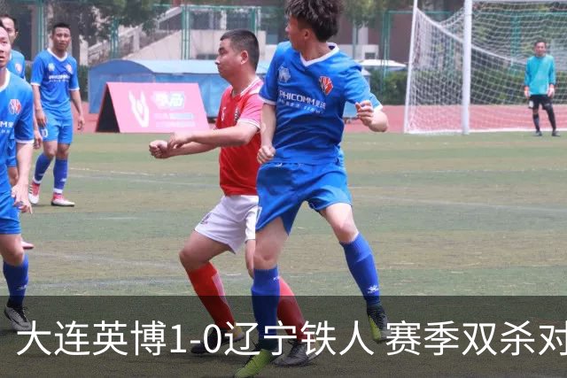 大连英博1-0辽宁铁人 赛季双杀对手彰显技术底蕴与拼搏精神