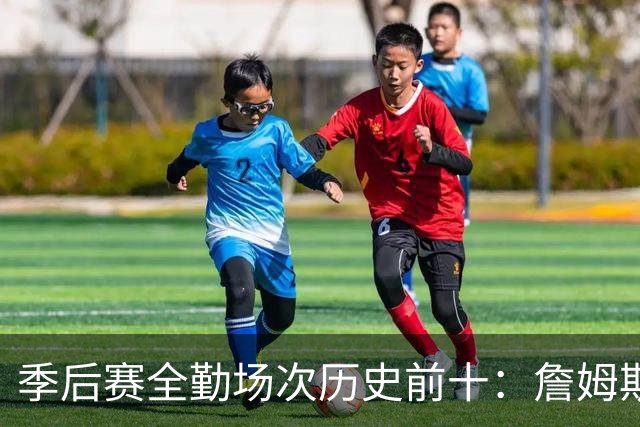 季后赛全勤场次历史前十：詹姆斯302场第一 帕克霍里邓肯马龙前五