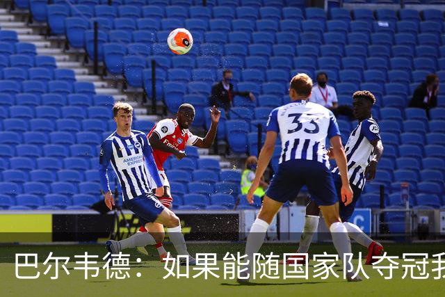 巴尔韦德：如果能随国家队夺冠我死而无憾，我是真心这么说的