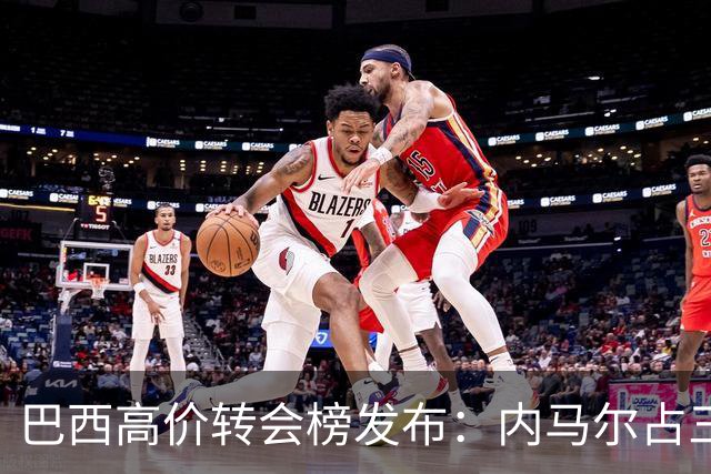 巴西高价转会榜发布：内马尔占三席 巴萨和新月到底谁在做亏本买卖