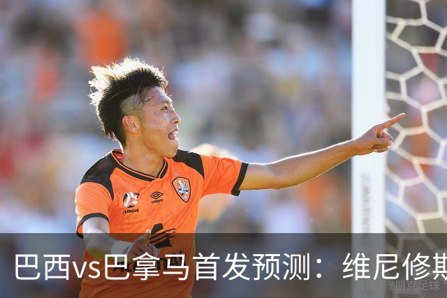 巴西vs巴拿马首发预测：维尼修斯领衔，内马尔伤缺！