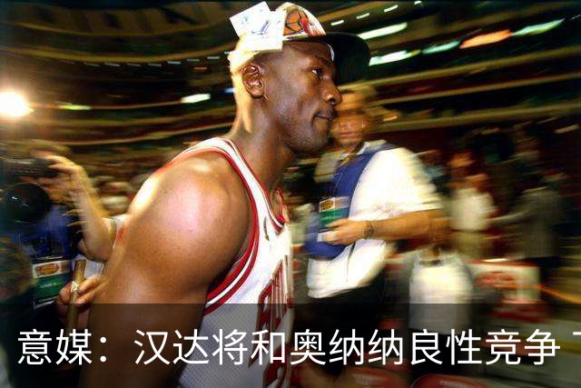 意媒：汉达将和奥纳纳良性竞争 下赛季仍可能主力