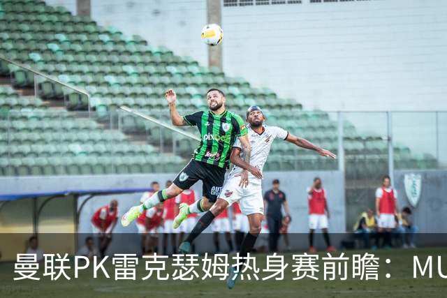 曼联PK雷克瑟姆热身赛前瞻：MUTV独家直播，卡里克挂帅引关注