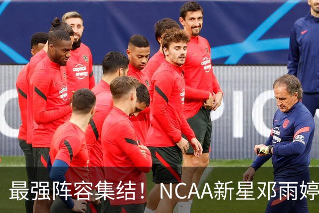 最强阵容集结！NCAA新星邓雨婷入列 中国女篮剑指世界杯巅峰