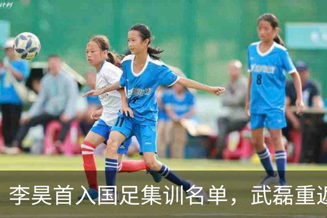 李昊首入国足集训名单，武磊重返国家队冲击百场里程碑！