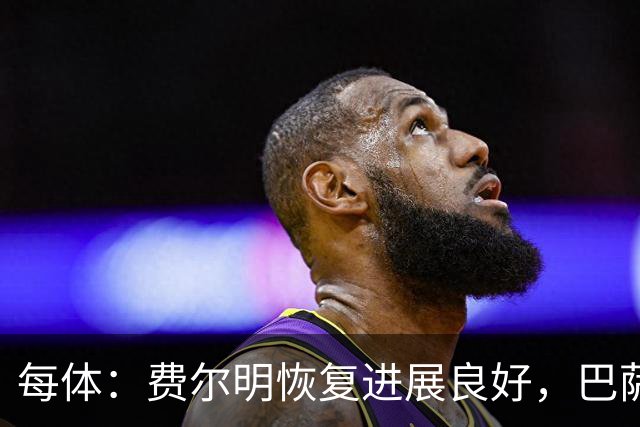 每体：费尔明恢复进展良好，巴萨首要任务是让他100%康复