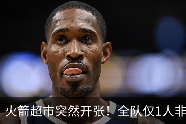 火箭超市突然开张！全队仅1人非卖，湖人想挖角，两位3D遭哄抢