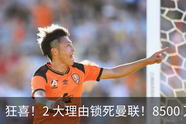 狂喜！2 大理由锁死曼联！8500 万镑拦路，大英悍将也来投