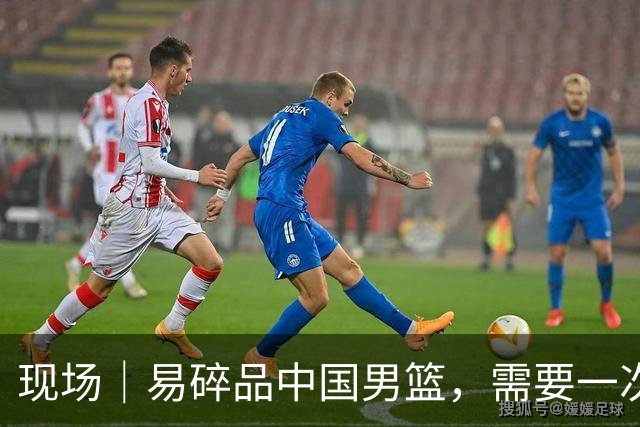 现场｜易碎品中国男篮，需要一次破而后立