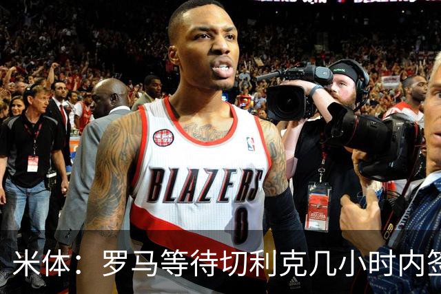米体：罗马等待切利克几小时内签署续约合同，但球员选择加盟尤文