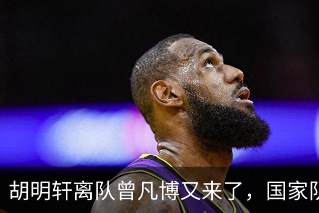 胡明轩离队曾凡博又来了，国家队选人引争议，郭士强老毛病又犯了