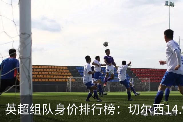 英超组队身价排行榜：切尔西14.9亿欧居首，曼城、热刺分列二三