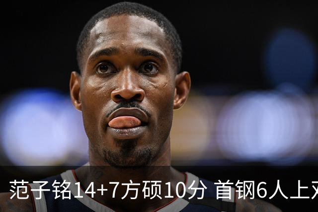 范子铭14+7方硕10分 首钢6人上双送北控6连败