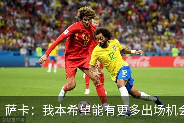 萨卡：我本希望能有更多出场机会，对阵阿根廷那场比赛我完全能踢