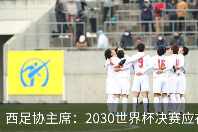 西足协主席：2030世界杯决赛应在西班牙踢 德拉富恩特继续任主帅