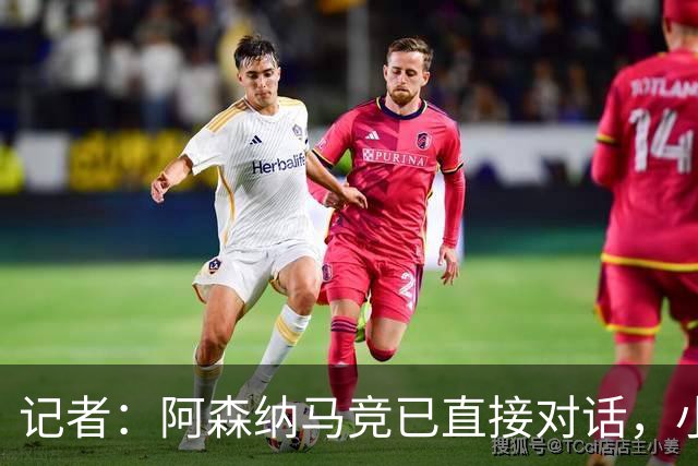 记者：阿森纳马竞已直接对话，小蜘蛛首选巴萨备选阿森纳