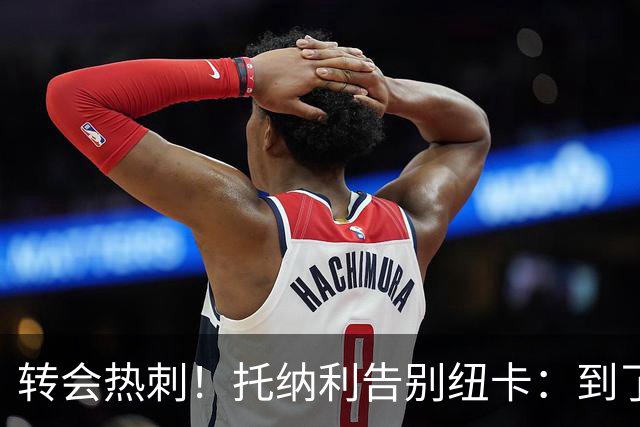 转会热刺！托纳利告别纽卡：到了说再见的时候，永远珍藏这段回忆