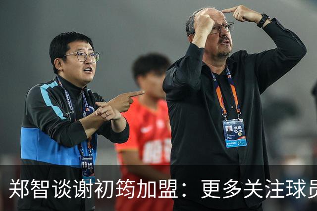 郑智谈谢初筠加盟：更多关注球员的能力，年龄大小都不是问题