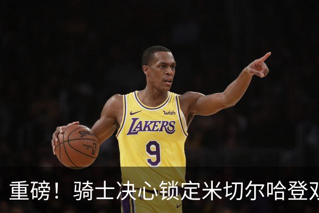 重磅！骑士决心锁定米切尔哈登双核后场，今夏续约大戏悬念迭起？