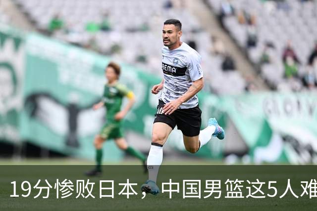 19分惨败日本，中国男篮这5人难辞其咎，输球绝非是一个人的责任