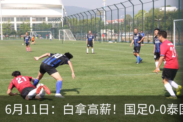 6月11日：白拿高薪！国足0-0泰国揪出3大水货，空门不中终场前十分钟才换人