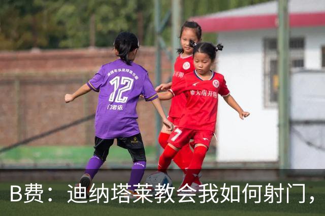 B费：迪纳塔莱教会我如何射门，我们意识到可以帮助曼联再次获胜