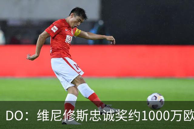 DO：维尼修斯忠诚奖约1000万欧元；枪手为重金签约做好了准备
