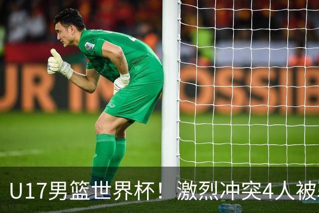 U17男篮世界杯！激烈冲突4人被驱逐，王建军承认对抗差，但不认怂