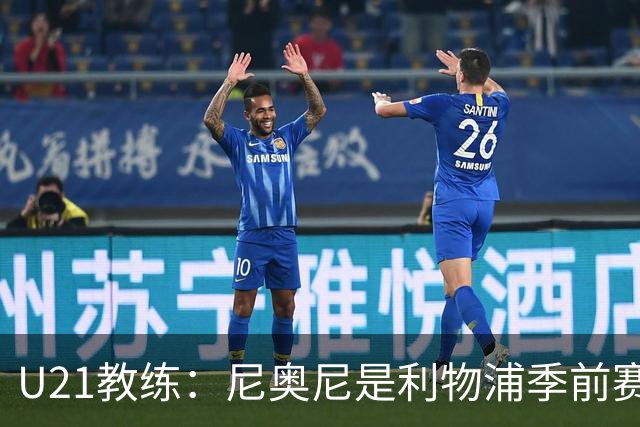 U21教练：尼奥尼是利物浦季前赛最佳，最适合6号位